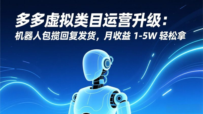 （17082期）多多虚拟类目运营升级：机器人包揽回复发货，月收益 1-5W 轻松拿_生财有道创业项目网-生财有道