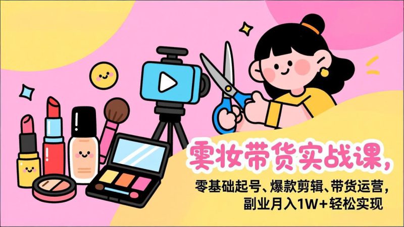 (17189期)美妆带货实战课,零基础起号、爆款剪辑、带货运营,副业月入1W+轻松实现_生财有道创业项目网-生财有道