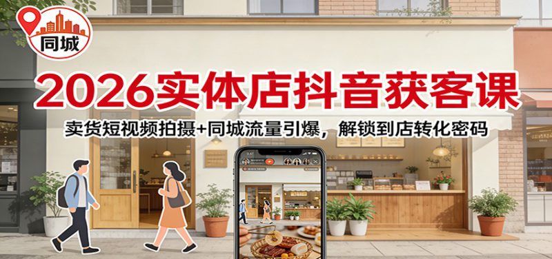 2026实体店抖音获客课：卖货短视频拍摄+同城流量引爆，解锁到店转化密码_生财有道创业网-生财有道