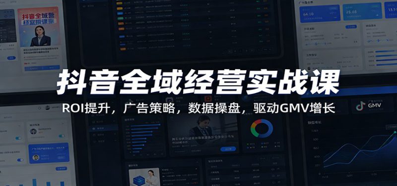 抖音全域经营实战课：ROI提升，广告策略，数据操盘，驱动GMV增长_生财有道创业网-生财有道