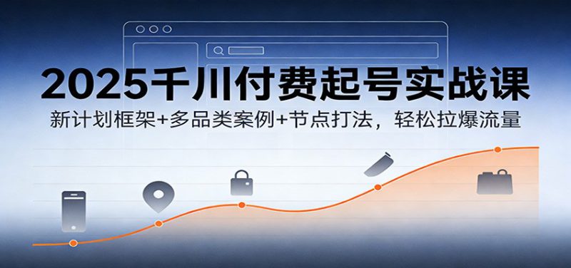 2025千川付费起号实战课：新计划框架+多品类案例+节点打法，轻松拉爆流量_生财有道创业网-生财有道