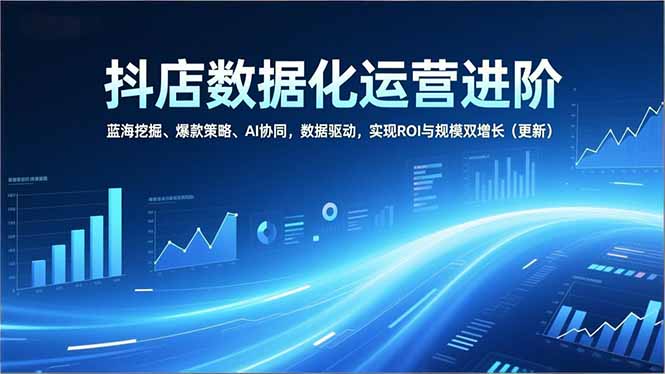 （16986期）抖店数据化运营进阶，蓝海挖掘、爆款策略、AI协同，数据驱动，实现ROI与规模双增长（更新）_生财有道创业项目网-生财有道