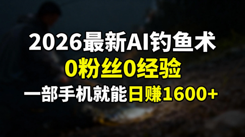 （17084期）2026最新AI钓鱼术:0粉丝0经验，一部手机就能开启赚钱模式_生财有道创业项目网-生财有道