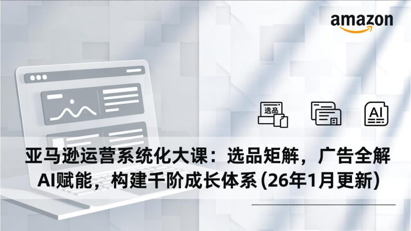 （17103期）亚马逊运营系统化大课：选品矩阵，广告全解，AI赋能，构建千阶成长体系(26年1月更新)_生财有道创业项目网-生财有道