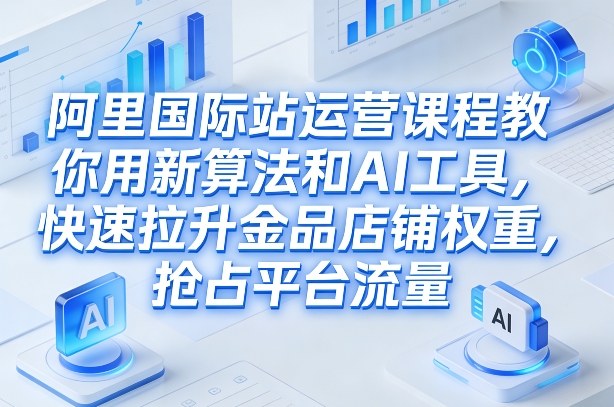 阿里国际站运营课程，教你用新算法和AI工具，快速拉升金品店铺权重，抢占平台流量（更新2026）——生财有道创业项目网-生财有道