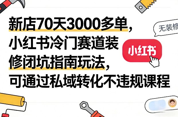 新店70天3000多单，小红书冷门赛道装修闭坑指南玩法，可通过私域转化不违规课程——生财有道创业项目网-生财有道
