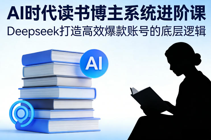 AI时代读书博主系统进阶课，Deepseek打造高效爆款账号的底层逻辑——生财有道创业项目网-生财有道