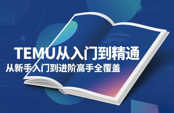 TEMU从入门到精通,从新手入门到进阶高手全覆盖——生财有道创业项目网-生财有道