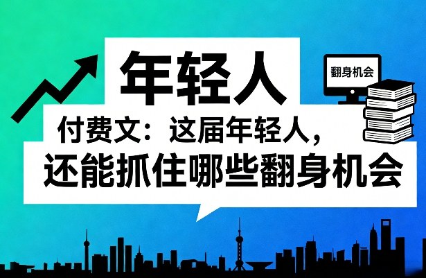 付费文：这届年轻人，还能抓住哪些翻身机会（一）（二）——生财有道创业项目网-生财有道