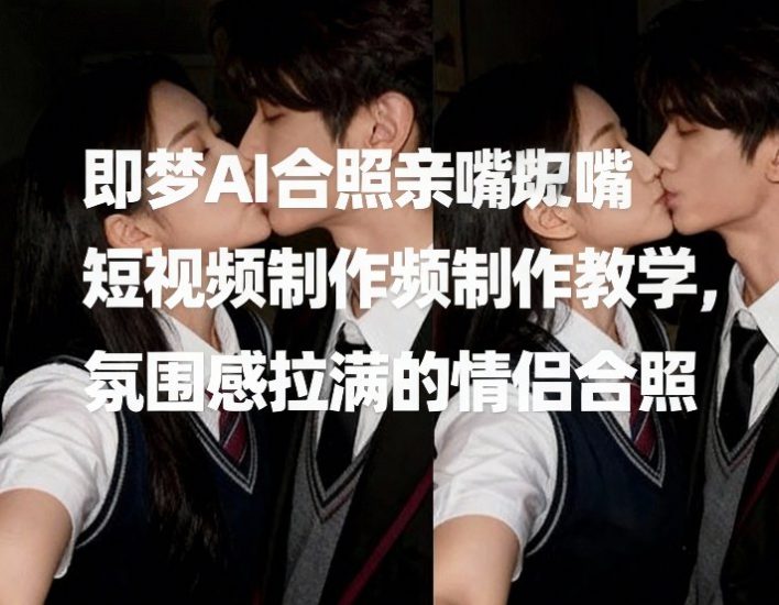 即梦AI合照亲嘴短视频制作教学，氛围感拉满的情侣合照——生财有道创业项目网-生财有道
