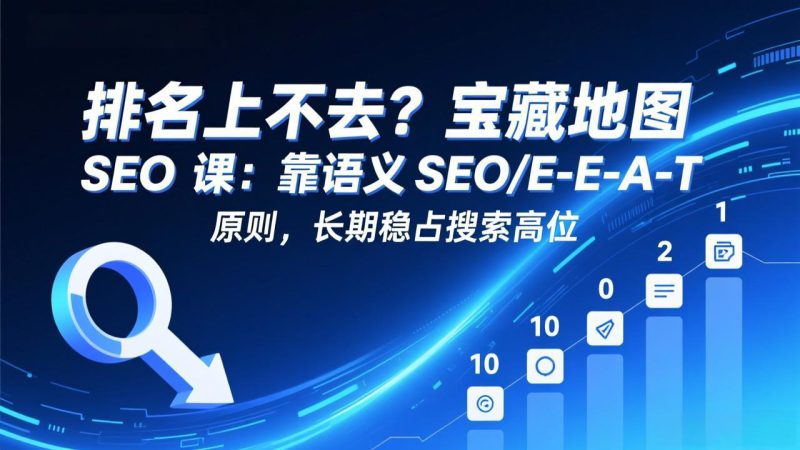 (17460期)排名上不去?宝藏地图 SEO 课:靠语义 SEO+E-E-A-T 原则,长期稳占搜索高位_生财有道创业项目网-生财有道