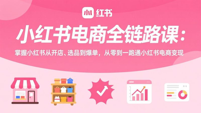 (17443期)小红书电商全链路课:掌握小红书从开店、选品到爆单,从零到一跑通小红书电商变现_生财有道创业项目网-生财有道