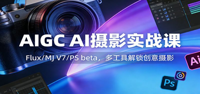 AIGC AI摄影实战课：Flux/MJ V7/PS beta，多工具解锁创意摄影_生财有道创业网-生财有道