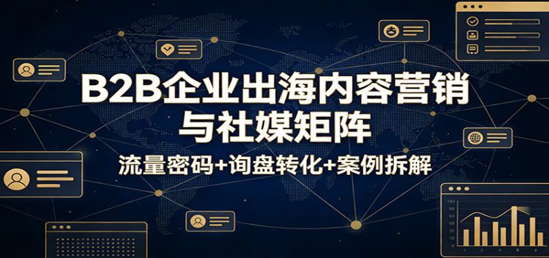 B2B企业出海内容营销与社媒矩阵：流量密码+询盘转化+案例拆解_生财有道创业网-生财有道