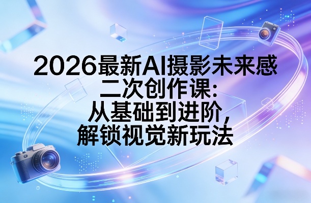 2026最新AI摄影未来感二次创作课:从基础到进阶,解锁视觉新玩法——生财有道创业项目网-生财有道