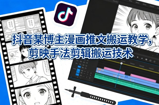 抖音某博主漫画推文搬运教学，剪映手法剪辑搬运技术——生财有道创业项目网-生财有道