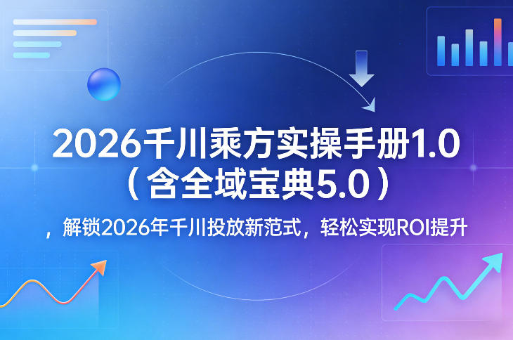 2026千川乘方实操手册1.0（含全域宝典5.0），解锁2026年千川投放新范式，轻松实现ROI提升——生财有道创业项目网-生财有道