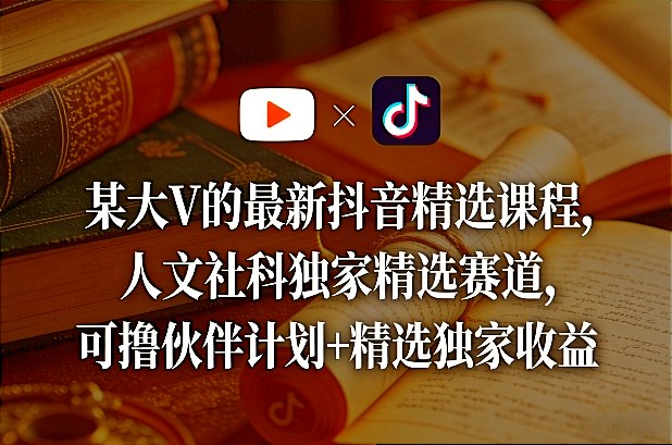 某大V的最新抖音精选课程，人文社科独家精选赛道，可撸伙伴计划+精选独家收益——生财有道创业项目网-生财有道