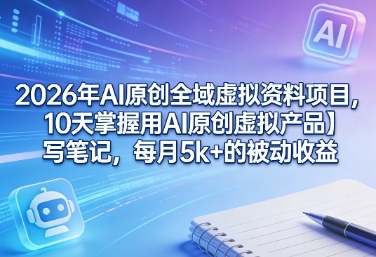2026年AI原创全域虚拟资料项目,10天掌握用AI原创虚拟产品+写笔记,每月5k+的被动收益——生财有道创业项目网-生财有道