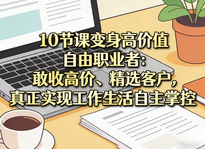 10节课变身高价值自由职业者:敢收高价、精选客户,真正实现工作生活自主掌控——生财有道创业项目网-生财有道
