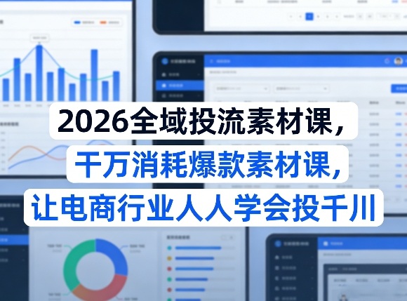 2026全域投流素材课，干万消耗爆款素材课，让电商行业人人学会投千川——生财有道创业项目网-生财有道