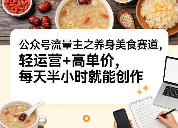 公众号流量主之养身美食赛道，轻运营+高单价，每天半小时就能创作——生财有道创业项目网-生财有道