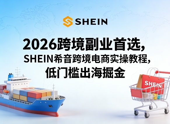2026跨境副业首选，SHEIN希音跨境电商实操教程，低门槛出海掘金——生财有道创业项目网-生财有道