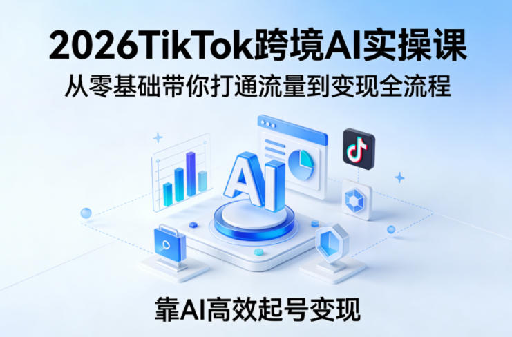 2026TikTok跨境AI实操课,从零基础带你打通流量到变现全流程,靠AI高效起号变现——生财有道创业项目网-生财有道