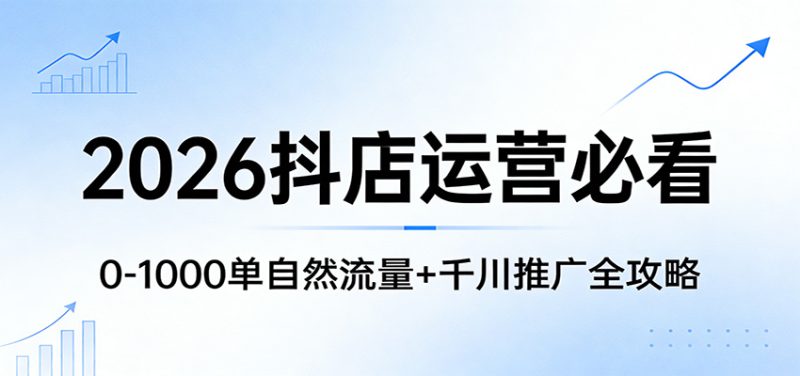 2026抖店运营必看：0-1000单自然流量+千川推广全攻略_生财有道创业网-生财有道