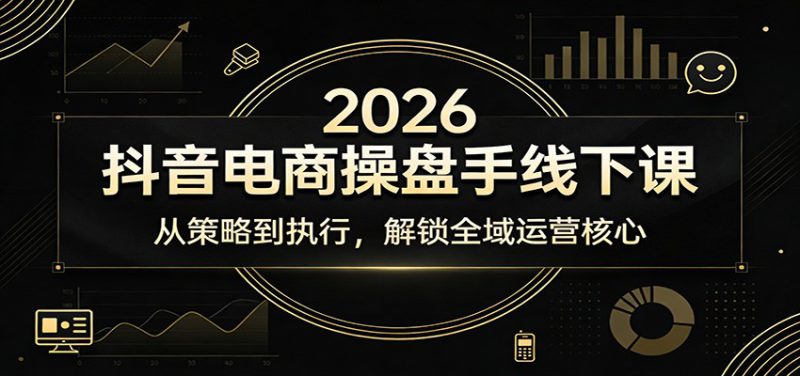 2026抖音电商操盘手线下课：从策略到执行，解锁全域运营核心_生财有道创业网-生财有道