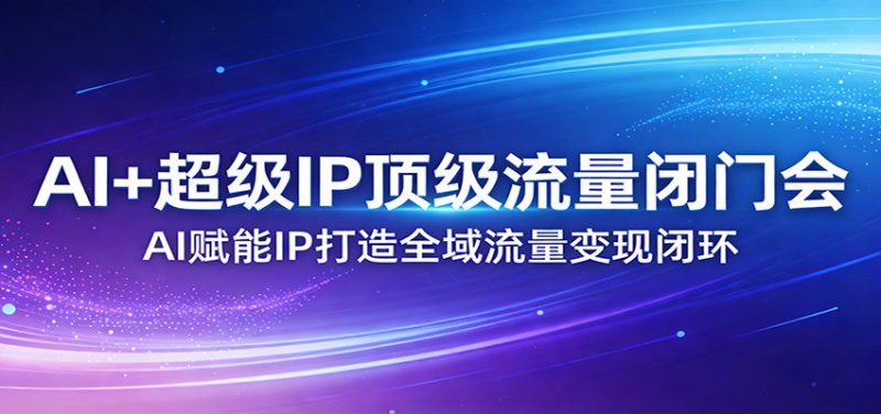 AI+超级IP顶级流量闭门会：AI赋能IP打造全域流量变现闭环_生财有道创业网-生财有道