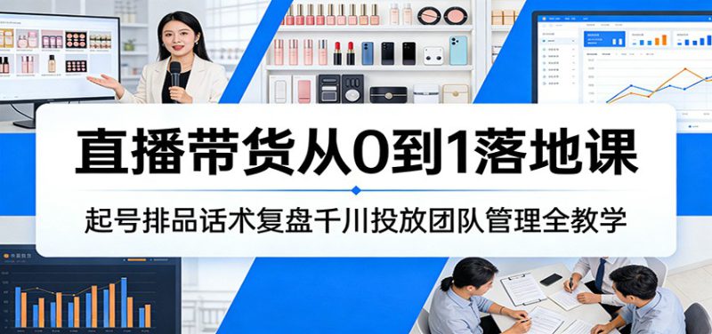 直播带货从0到1落地课：起号排品话术复盘千川投放团队管理全教学_生财有道创业网-生财有道