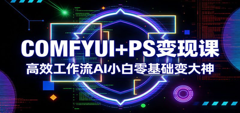 COMFYUI+PS变现课：高效工作流AI小白零基础变大神_生财有道创业网-生财有道