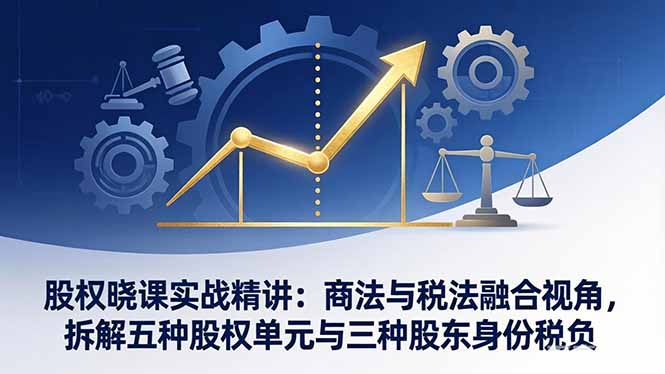 （17706期）股权晓课实战精讲：商法与税法融合视角，拆解五种股权单元与三种股东身份税负_生财有道创业项目网-生财有道