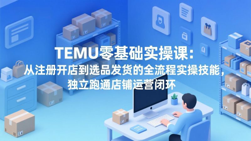 (17568期)TEMU零基础实操课:从注册开店到选品发货的全流程实操技能,独立跑通店铺运营闭环_生财有道创业项目网-生财有道