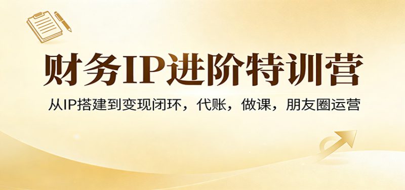 财务IP进阶特训营：从IP搭建到变现闭环，代账，做课，朋友圈运营_生财有道创业网-生财有道