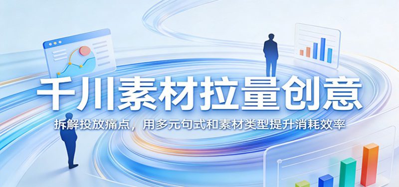 千川素材拉量创意：拆解投放痛点，用多元句式和素材类型提升消耗效率_生财有道创业网-生财有道