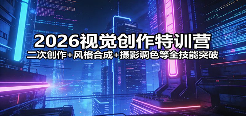 2026视觉创作特训营：二次创作+风格合成+摄影调色等全技能突破_生财有道创业网-生财有道
