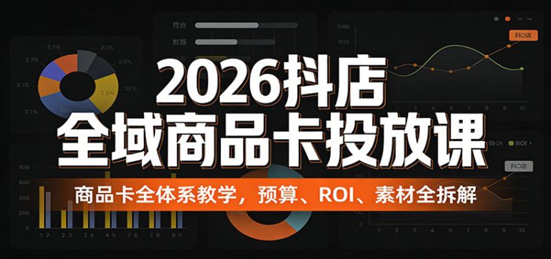 2026抖店全域商品卡投放课：商品卡全体系教学，预算、ROI、素材全拆解_生财有道创业网-生财有道