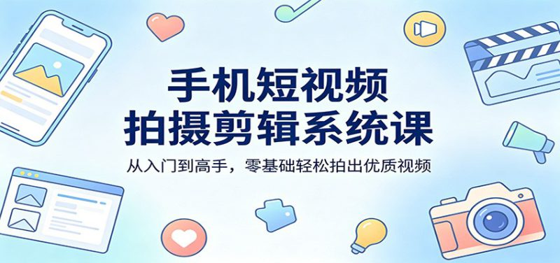 手机短视频拍摄剪辑系统课：从入门到高手，零基础轻松拍出优质视频_生财有道创业网-生财有道