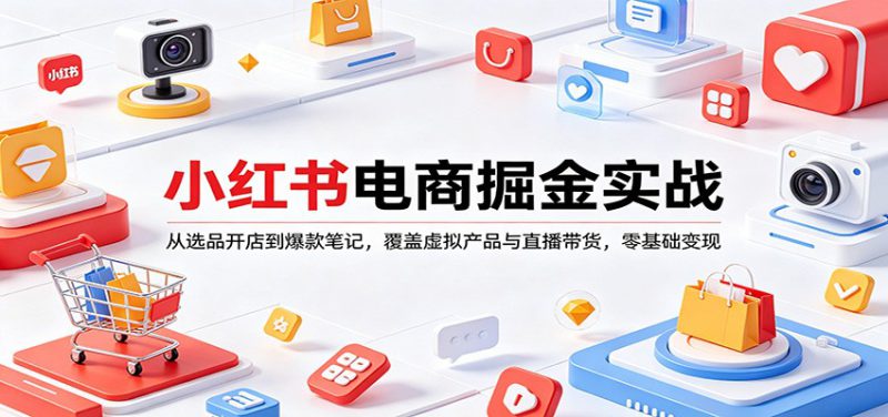小红书电商掘金实战:从选品开店到爆款笔记,覆盖虚拟产品与直播带货,零基础变现_生财有道创业网-生财有道