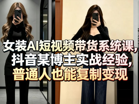 女装AI短视频带货系统课，抖音某博主实战经验，普通人也能复制变现——生财有道创业项目网-生财有道