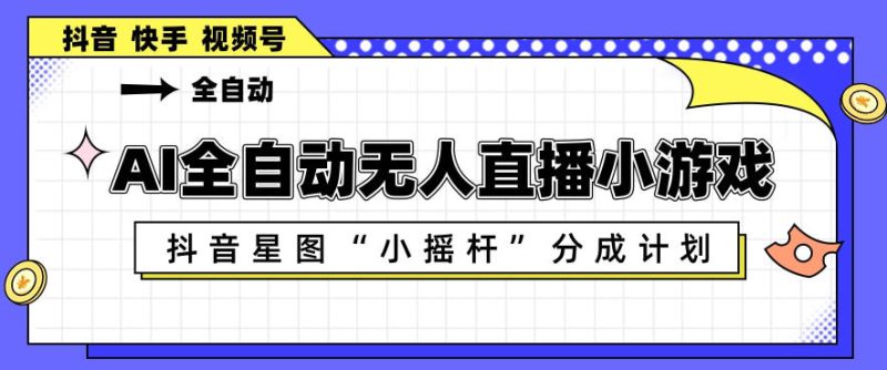 AI全自动直播小游戏，抖音星图小摇杆分成计划，支持多账号矩阵化运营【揭秘】——生财有道创业项目网-生财有道