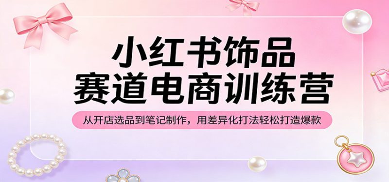 小红书饰品赛道电商训练营:从开店选品到笔记制作,用差异化打法轻松打造爆款_生财有道创业网-生财有道