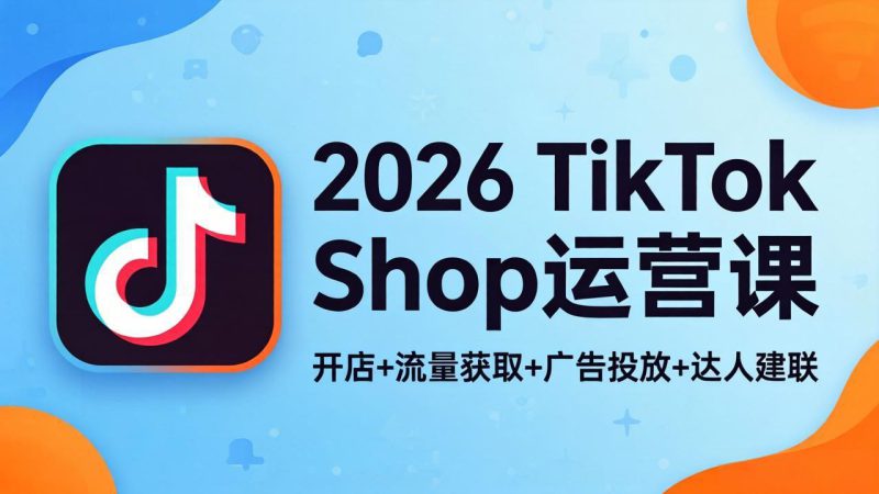 （18158期）2026TikTok Shop运营课：开店+流量获取+广告投放+达人建联，解锁海外电商掘金路径_生财有道创业项目网-生财有道