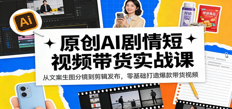 原创AI剧情短视频带货实战课：从文案生图分镜到剪辑发布，零基础打造爆款带货视频_生财有道创业网-生财有道