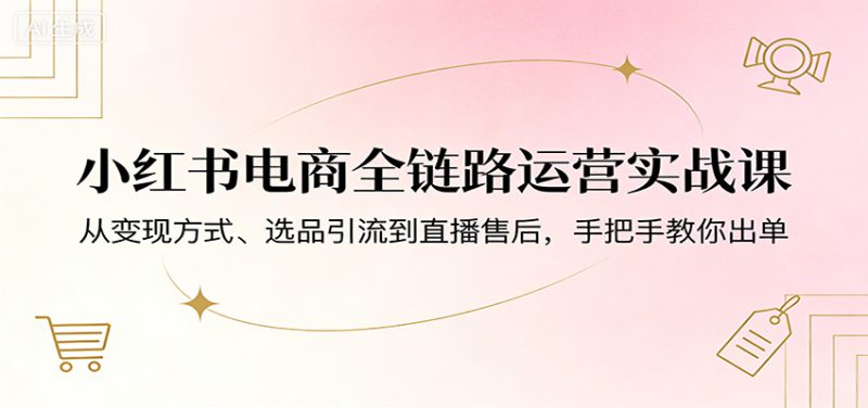 小红书电商全链路运营实战课:从变现方式、选品引流到直播售后,手把手教你出单_生财有道创业网-生财有道