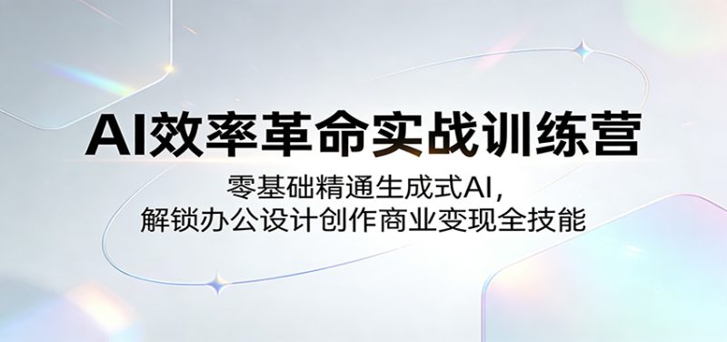 AI效率革命实战训练营：零基础精通生成式AI，解锁办公设计创作商业变现全技能_生财有道创业网-生财有道