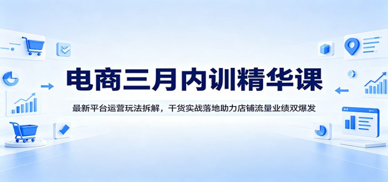 电商三月内训精华课：最新平台运营玩法拆解，干货实战落地助力店铺流量业绩双爆发_生财有道创业网-生财有道