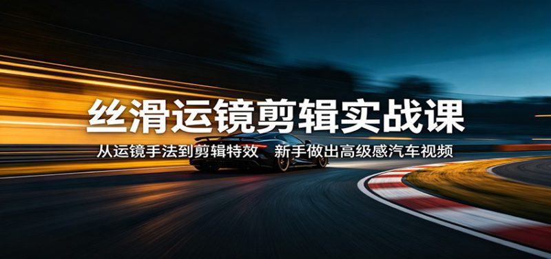 丝滑运镜剪辑实战课：从运镜手法到剪辑特效，新手做出高级感汽车视频_生财有道创业网-生财有道